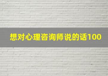 想对心理咨询师说的话100