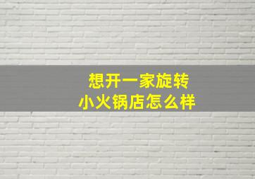 想开一家旋转小火锅店怎么样