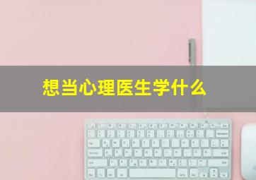 想当心理医生学什么