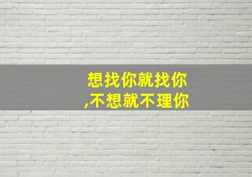 想找你就找你,不想就不理你