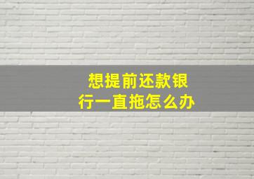 想提前还款银行一直拖怎么办