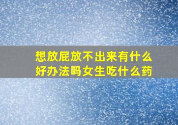 想放屁放不出来有什么好办法吗女生吃什么药