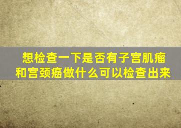 想检查一下是否有子宫肌瘤和宫颈癌做什么可以检查出来