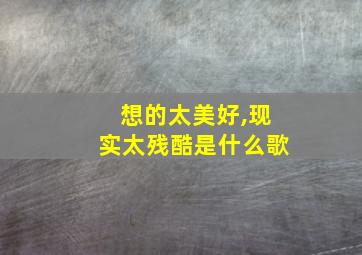 想的太美好,现实太残酷是什么歌