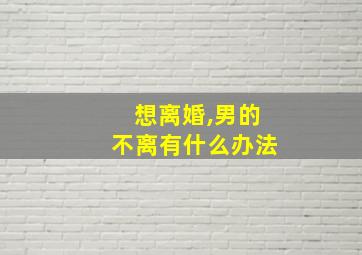 想离婚,男的不离有什么办法