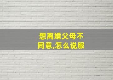 想离婚父母不同意,怎么说服