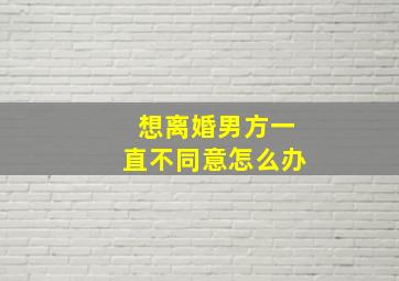 想离婚男方一直不同意怎么办