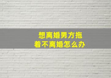 想离婚男方拖着不离婚怎么办