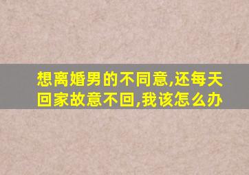 想离婚男的不同意,还每天回家故意不回,我该怎么办