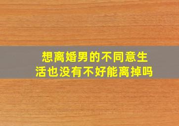 想离婚男的不同意生活也没有不好能离掉吗