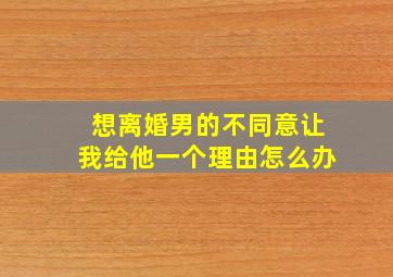 想离婚男的不同意让我给他一个理由怎么办