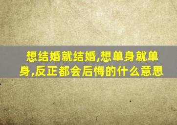 想结婚就结婚,想单身就单身,反正都会后悔的什么意思