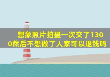 想象照片拍摄一次交了1300然后不想做了人家可以退钱吗