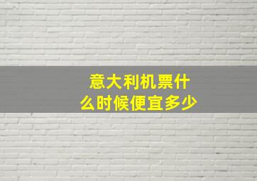 意大利机票什么时候便宜多少