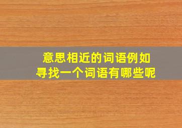 意思相近的词语例如寻找一个词语有哪些呢