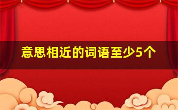 意思相近的词语至少5个