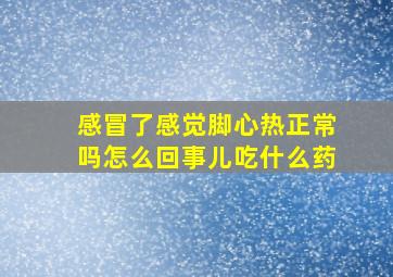 感冒了感觉脚心热正常吗怎么回事儿吃什么药