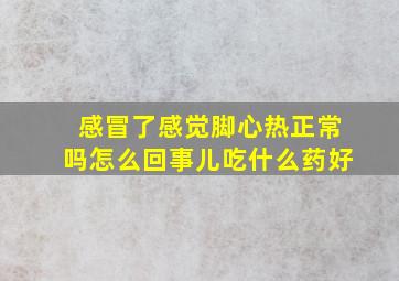 感冒了感觉脚心热正常吗怎么回事儿吃什么药好