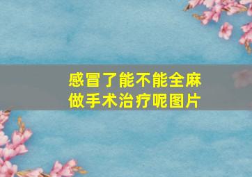 感冒了能不能全麻做手术治疗呢图片