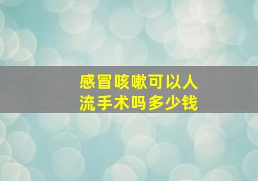 感冒咳嗽可以人流手术吗多少钱