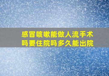 感冒咳嗽能做人流手术吗要住院吗多久能出院