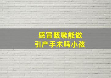 感冒咳嗽能做引产手术吗小孩