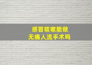 感冒咳嗽能做无痛人流手术吗