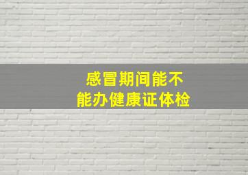 感冒期间能不能办健康证体检