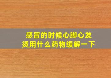 感冒的时候心脚心发烫用什么药物缓解一下