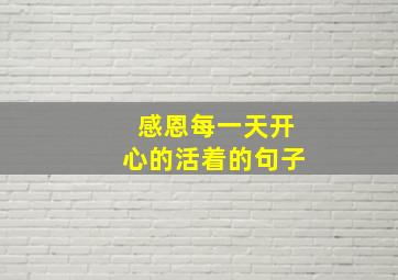 感恩每一天开心的活着的句子