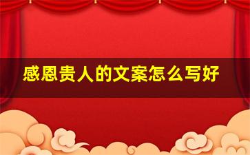 感恩贵人的文案怎么写好