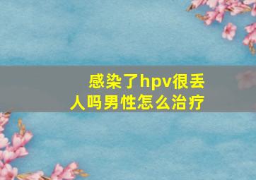 感染了hpv很丢人吗男性怎么治疗