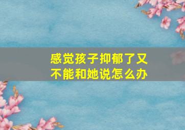 感觉孩子抑郁了又不能和她说怎么办