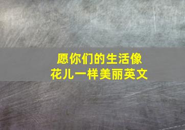 愿你们的生活像花儿一样美丽英文