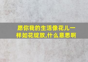 愿你我的生活像花儿一样如花绽放,什么意思啊