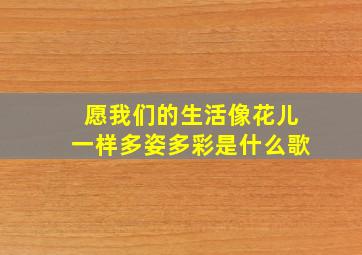 愿我们的生活像花儿一样多姿多彩是什么歌