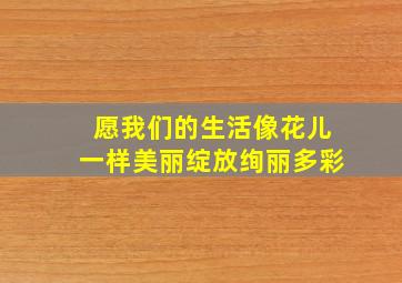 愿我们的生活像花儿一样美丽绽放绚丽多彩