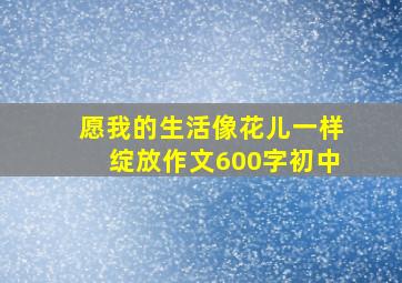 愿我的生活像花儿一样绽放作文600字初中