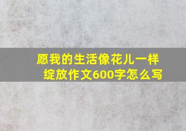 愿我的生活像花儿一样绽放作文600字怎么写