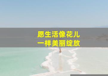 愿生活像花儿一样美丽绽放