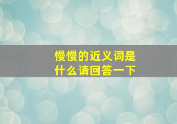 慢慢的近义词是什么请回答一下