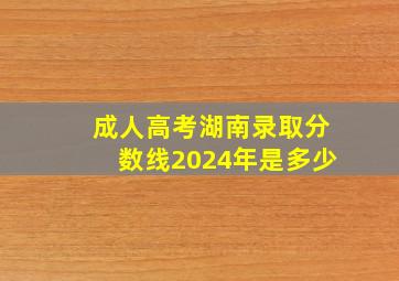 成人高考湖南录取分数线2024年是多少