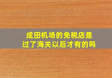 成田机场的免税店是过了海关以后才有的吗