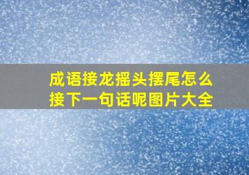 成语接龙摇头摆尾怎么接下一句话呢图片大全