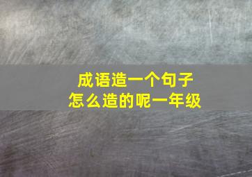 成语造一个句子怎么造的呢一年级