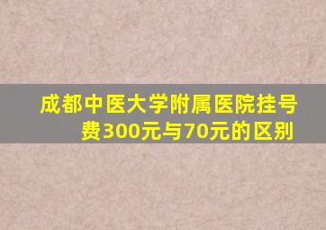 成都中医大学附属医院挂号费300元与70元的区别