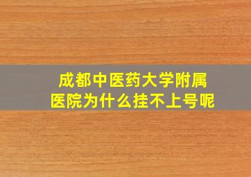 成都中医药大学附属医院为什么挂不上号呢