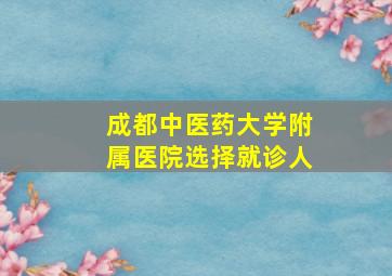 成都中医药大学附属医院选择就诊人