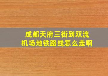 成都天府三街到双流机场地铁路线怎么走啊