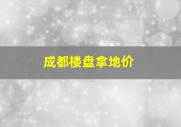 成都楼盘拿地价